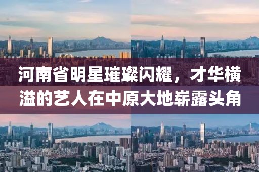 河南省明星璀璨閃耀，才華橫溢的藝人在中原大地嶄露頭角