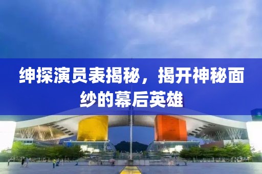 紳探演員表揭秘，揭開神秘面紗的幕后英雄