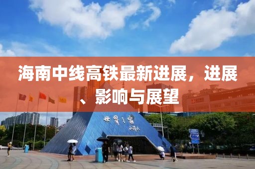 海南中線(xiàn)高鐵最新進(jìn)展，進(jìn)展、影響與展望