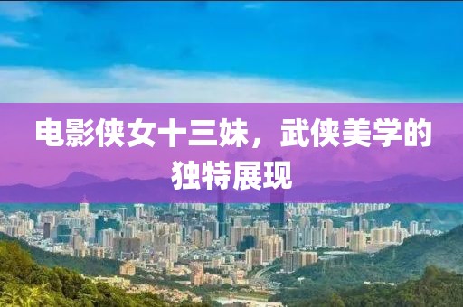 電影俠女十三妹，武俠美學的獨特展現(xiàn)