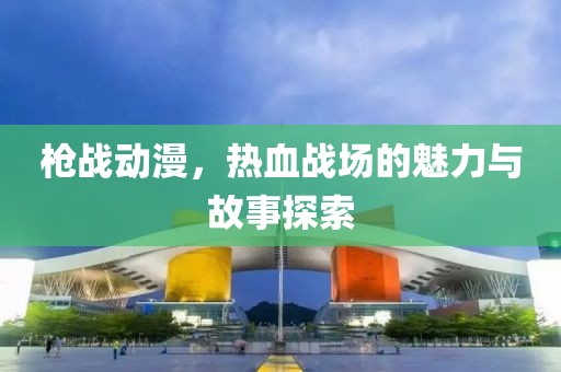 槍戰(zhàn)動漫，熱血戰(zhàn)場的魅力與故事探索