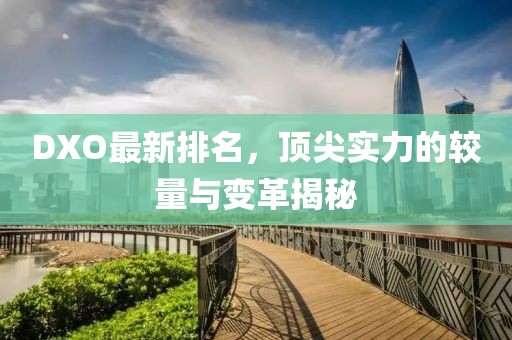 DXO最新排名，頂尖實力的較量與變革揭秘