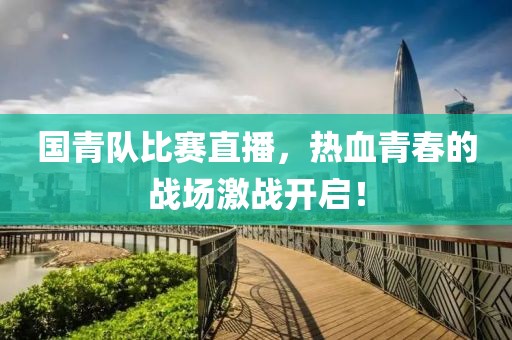 國青隊(duì)比賽直播，熱血青春的戰(zhàn)場激戰(zhàn)開啟！