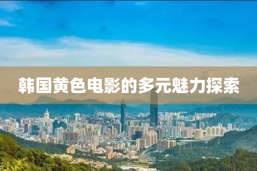 韓國黃色電影的多元魅力探索