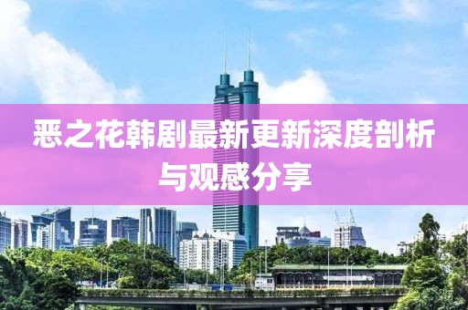 惡之花韓劇最新更新深度剖析與觀感分享