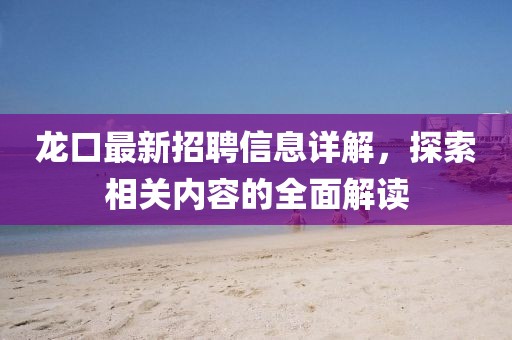 龍口最新招聘信息詳解，探索相關(guān)內(nèi)容的全面解讀