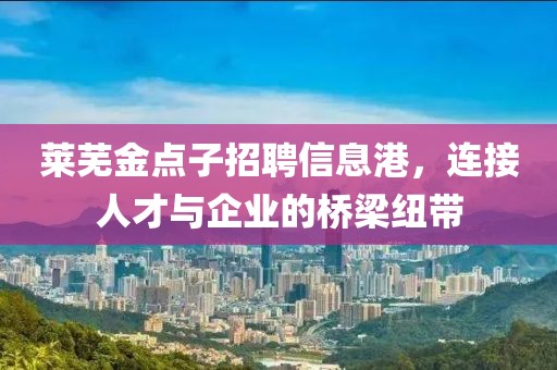 萊蕪金點(diǎn)子招聘信息港，連接人才與企業(yè)的橋梁紐帶