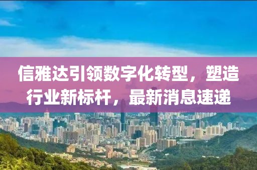 信雅達(dá)引領(lǐng)數(shù)字化轉(zhuǎn)型，塑造行業(yè)新標(biāo)桿，最新消息速遞