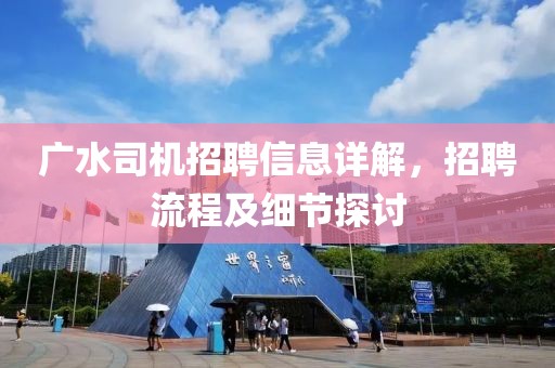 廣水司機招聘信息詳解，招聘流程及細(xì)節(jié)探討
