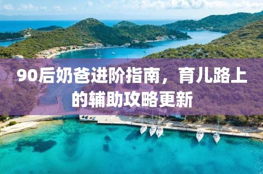 90后奶爸進(jìn)階指南，育兒路上的輔助攻略更新