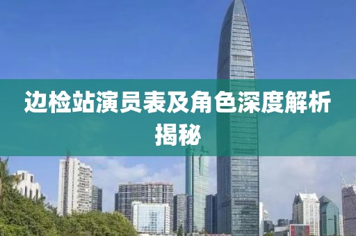邊檢站演員表及角色深度解析揭秘