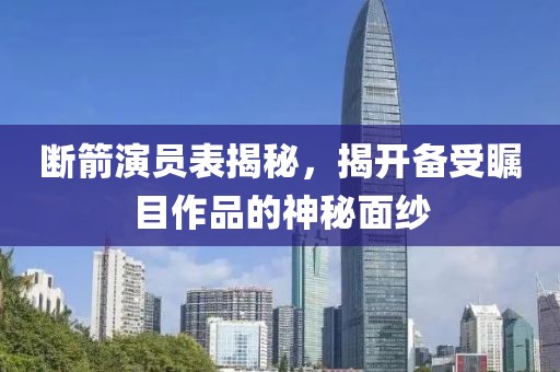 斷箭演員表揭秘，揭開備受矚目作品的神秘面紗