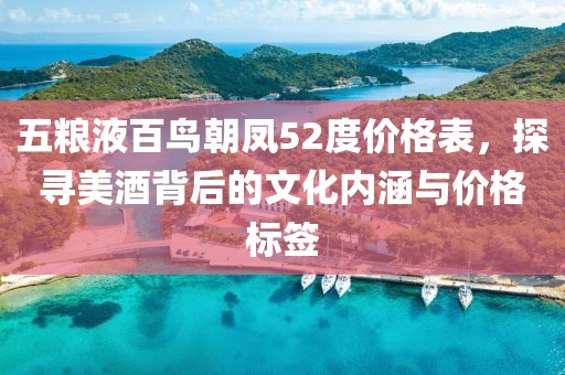 五糧液百鳥朝鳳52度價格表，探尋美酒背后的文化內(nèi)涵與價格標簽