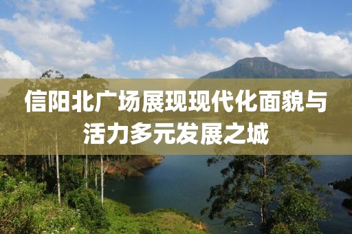 信陽北廣場(chǎng)展現(xiàn)現(xiàn)代化面貌與活力多元發(fā)展之城