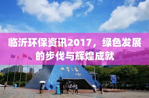 臨沂環(huán)保資訊2017，綠色發(fā)展的步伐與輝煌成就