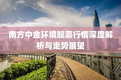 南方中金環(huán)境股票行情深度解析與走勢展望
