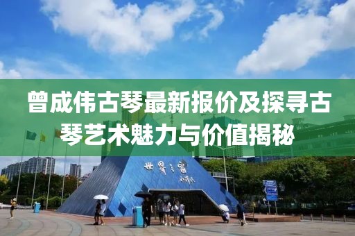 曾成偉古琴最新報(bào)價(jià)及探尋古琴藝術(shù)魅力與價(jià)值揭秘