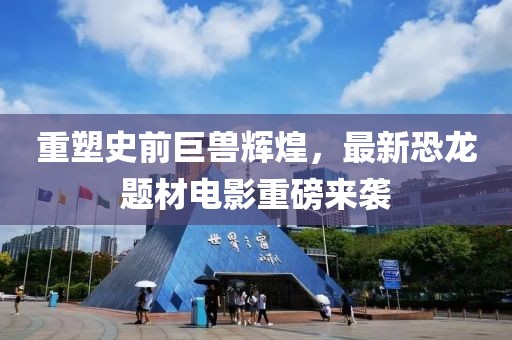 重塑史前巨獸輝煌，最新恐龍題材電影重磅來襲