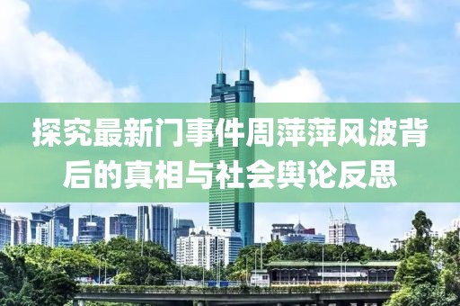 探究最新門事件周萍萍風(fēng)波背后的真相與社會輿論反思