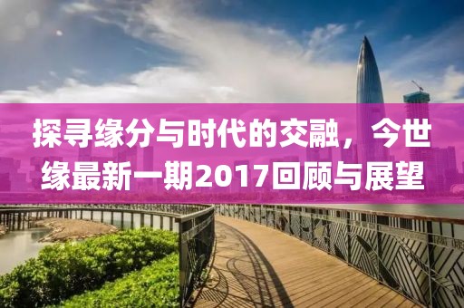 探尋緣分與時代的交融，今世緣最新一期2017回顧與展望