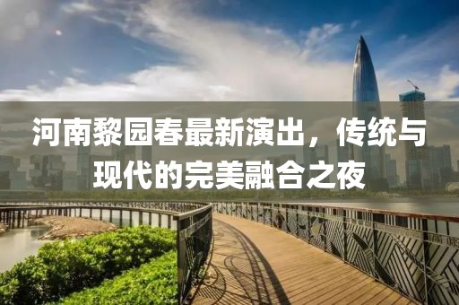 河南黎園春最新演出，傳統(tǒng)與現(xiàn)代的完美融合之夜