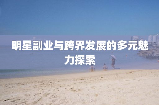 明星副業(yè)與跨界發(fā)展的多元魅力探索