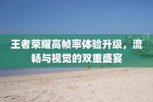 王者榮耀高幀率體驗升級，流暢與視覺的雙重盛宴