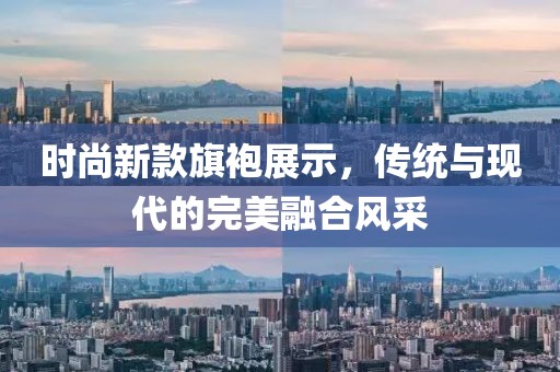 時尚新款旗袍展示，傳統(tǒng)與現(xiàn)代的完美融合風采
