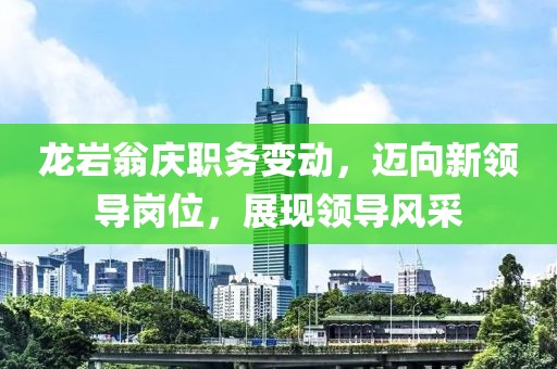 龍巖翁慶職務(wù)變動(dòng)，邁向新領(lǐng)導(dǎo)崗位，展現(xiàn)領(lǐng)導(dǎo)風(fēng)采
