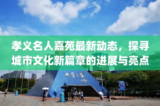 孝義名人嘉苑最新動態(tài)，探尋城市文化新篇章的進展與亮點