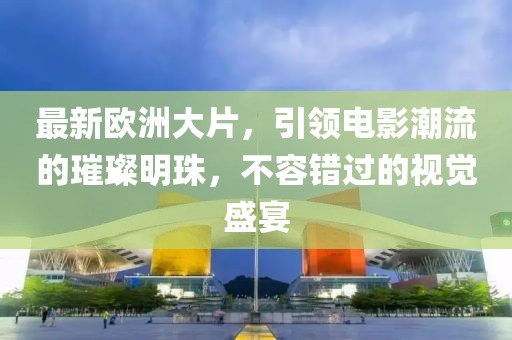 最新歐洲大片，引領(lǐng)電影潮流的璀璨明珠，不容錯過的視覺盛宴