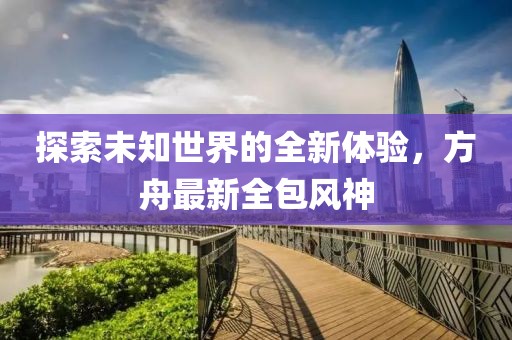 探索未知世界的全新體驗，方舟最新全包風(fēng)神