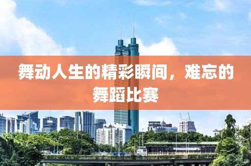 舞動(dòng)人生的精彩瞬間，難忘的舞蹈比賽