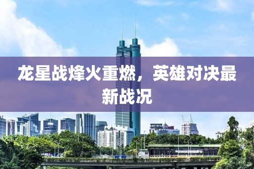 龍星戰(zhàn)烽火重燃，英雄對決最新戰(zhàn)況