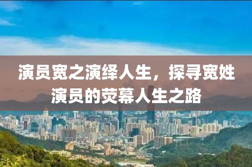 演員寬之演繹人生，探尋寬姓演員的熒幕人生之路