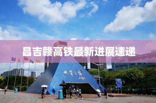 昌吉贛高鐵最新進(jìn)展速遞