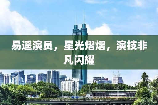 易遙演員，星光熠熠，演技非凡閃耀