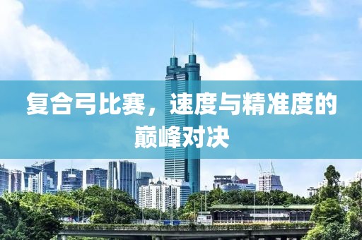 復(fù)合弓比賽，速度與精準(zhǔn)度的巔峰對(duì)決