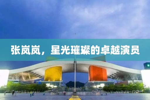 張嵐嵐，星光璀璨的卓越演員