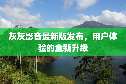 灰灰影音最新版發(fā)布，用戶體驗的全新升級