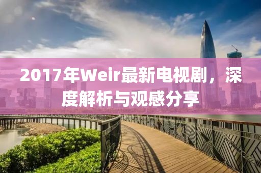 2017年Weir最新電視劇，深度解析與觀感分享