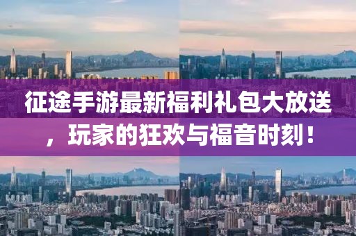 征途手游最新福利禮包大放送，玩家的狂歡與福音時刻！