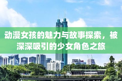 動漫女孩的魅力與故事探索，被深深吸引的少女角色之旅