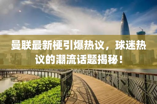 曼聯(lián)最新梗引爆熱議，球迷熱議的潮流話題揭秘！