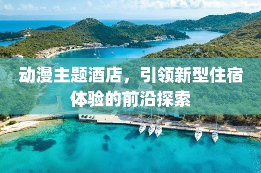 動漫主題酒店，引領(lǐng)新型住宿體驗的前沿探索