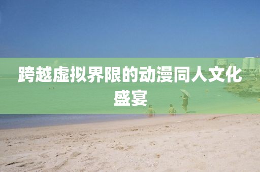 跨越虛擬界限的動漫同人文化盛宴