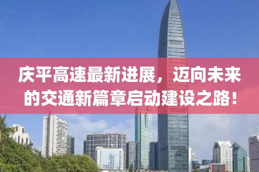 慶平高速最新進展，邁向未來的交通新篇章啟動建設(shè)之路！