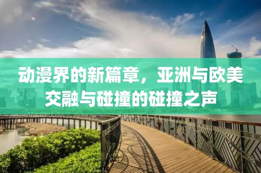 動漫界的新篇章，亞洲與歐美交融與碰撞的碰撞之聲