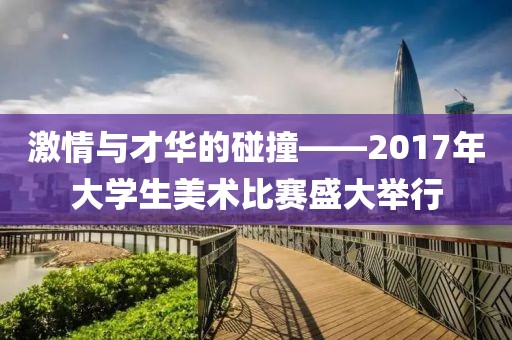 激情與才華的碰撞——2017年大學(xué)生美術(shù)比賽盛大舉行