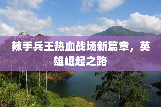 辣手兵王熱血戰(zhàn)場(chǎng)新篇章，英雄崛起之路
